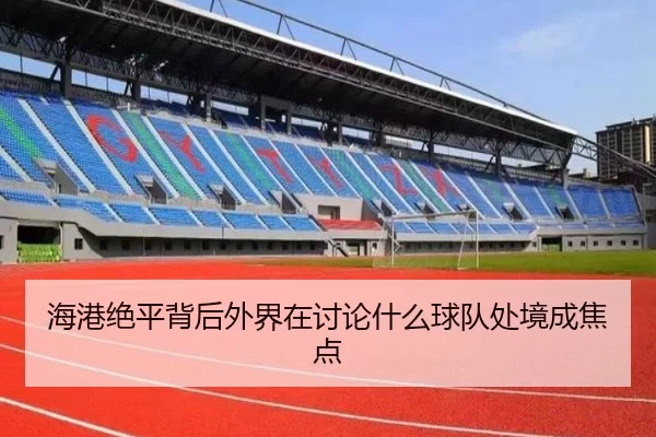 海港绝平背后外界在讨论什么球队处境成焦点