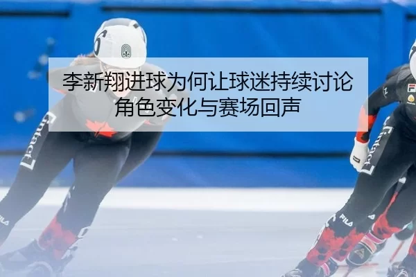 李新翔进球为何让球迷持续讨论 角色变化与赛场回声 | leyu
